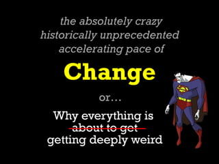 the absolutely crazy
historically unprecedented
    accelerating pace of

    Change
          or…
 