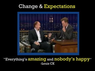 Change & Expectations




“Everything’s amazing and nobody’s   happy”
                 -Louis CK
 