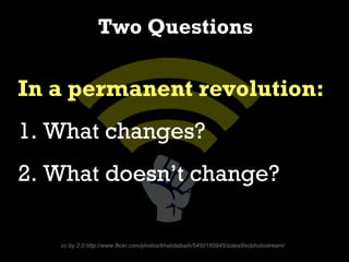Two Questions

In a permanent revolution:
1. What changes?
2. What doesn’t change?

   cc by 2.0 http://www.flickr.com/photos/khalidalbaih/5450180945/sizes/l/in/photostream/
 