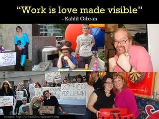 “Work is love made visible”
                                          - Kahlil Gibran




Images: http://urbanlibrariansunite.org
 