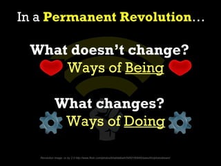 In a Permanent Revolution…

 What doesn’t change?
     Ways of Being

              What changes?
               Ways of Doing

   Revolution Image: cc by 2.0 http://www.flickr.com/photos/khalidalbaih/5450180945/sizes/l/in/photostream/
 