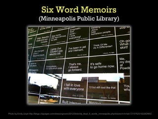 Six Word Memoirs
                             (Minneapolis Public Library)




Photo by Emily Lloyd http://blogs.citypages.com/dressingroom/2012/04/emily_lloyd_6_words_minneapolis.php4/sizes/m/in/set-72157625192282865 /
 