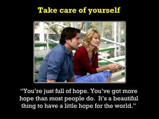 Take care of yourself




“You’re just full of hope. You’ve got more
hope than most people do. It’s a beautiful
 thing to have a little hope for the world.”
 