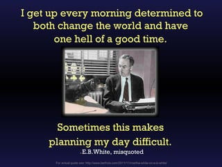 I get up every morning determined to
   both change the world and have
       one hell of a good time.




       Sometimes this makes
     planning my day difficult.
                       -   E.B.White, misquoted
      For actual quote see: http://www.berfrois.com/2011/11/martha-white-on-e-b-white/
 