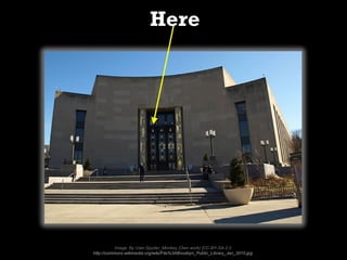 Here




           Image: By User:Spyder_Monkey (Own work) [CC-BY-SA-2.0
http://commons.wikimedia.org/wiki/File%3ABrooklyn_Public_Library_Jan_2010.jpg
 