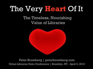 The Very Heart Of It
           The Timeless, Nourishing
               Value of Libraries




        Peter Bromberg | peterbromberg.com
Urban Libraries Unite Conference | Brooklyn, NY. April 5, 2013
 