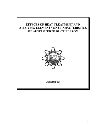 i
EFFECTS OF HEAT TREATMENT AND
ALLOYING ELEMENTS ON CHARACTERISTICS
OF AUSTEMPERED DUCTILE IRON
Submitted By:
 
