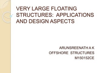 VERY LARGE FLOATING
STRUCTURES: APPLICATIONS
AND DESIGN ASPECTS
ARUNSREENATH A K
OFFSHORE STRUCTURES
M150152CE
 