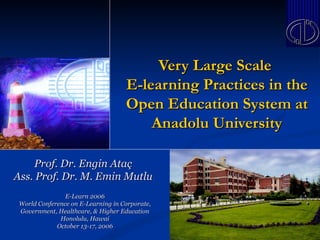 Very Large Scale
                                    E-learning Practices in the
                                    Open Education System at
                                        Anadolu University

     Prof. Dr. Engin Ataç
Ass. Prof. Dr. M. Emin Mutlu
                E-Learn 2006
 World Conference on E-Learning in Corporate,
 Government, Healthcare, & Higher Education
              Honolulu, Hawai
             October 13-17, 2006
 
