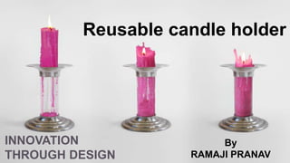 Reusable candle holder
INNOVATION
THROUGH DESIGN
By
RAMAJI PRANAV
 