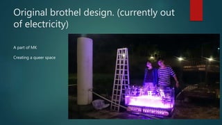 Original brothel design. (currently out
of electricity)
A part of MK
Creating a queer space
 