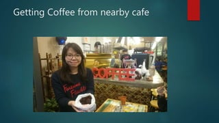 Getting Coffee from nearby cafe
 