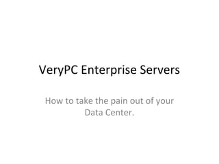 VeryPC Enterprise Servers
How to take the pain out of your
Data Center.
 