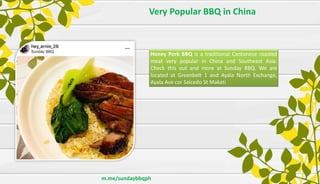 Very Popular BBQ in China
m.me/sundaybbqph
Honey Pork BBQ is a traditional Cantonese roasted
meat very popular in China and Southeast Asia.
Check this out and more at Sunday BBQ. We are
located at Greenbelt 1 and Ayala North Exchange,
Ayala Ave cor Salcedo St Makati
 