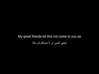 My great friends let this not come to you as

          ‫احبتي اتمنى ان ل تصلكم الرسالة‬
 