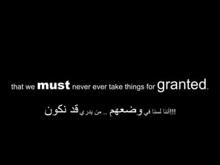 that we   must never ever take things for granted.

           ‫!!!أننا لسنا في وضعهم .. من يدري قد نكون‬
 