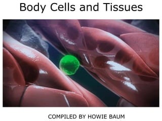 Body Cells and Tissues
COMPILED BY HOWIE BAUM
 