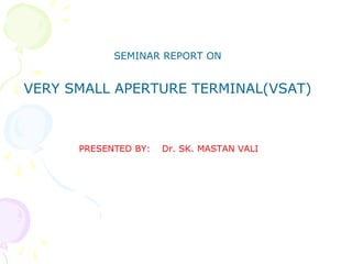 SEMINAR REPORT ON
VERY SMALL APERTURE TERMINAL(VSAT)
PRESENTED BY: Dr. SK. MASTAN VALI
 