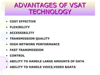 ADVANTAGES OF VSATADVANTAGES OF VSAT
TECHNOLOGYTECHNOLOGY
• COST EFFECTIVE
• FLEXIBILITY
• ACCESSIBILITY
• TRANSMISSION QUALITY
• HIGH NETWORK PERFORMANCE
• FAST TRANSMISSION
• CONTROL
• ABILITY TO HANDLE LARGE AMOUNTS OF DATA
• ABILITY TO HANDLE VOICE,VIDEO &DATA
 