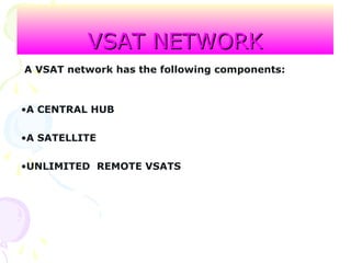VSAT NETWORKVSAT NETWORK
A VSAT network has the following components:
•A CENTRAL HUB
•A SATELLITE
•UNLIMITED REMOTE VSATS
 