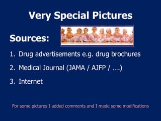 Very Special Pictures

Sources:
1. Drug advertisements e.g. drug brochures

2. Medical Journal (JAMA / AJFP / ….)

3. Internet


For some pictures I added comments and I made some modifications
 