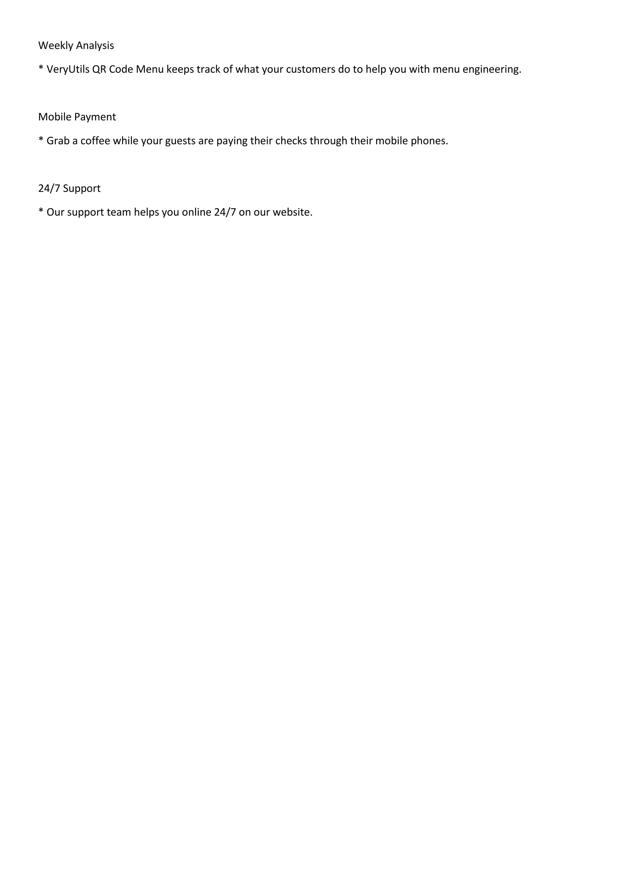 Weekly Analysis
* VeryUtils QR Code Menu keeps track of what your customers do to help you with menu engineering.
Mobile Payment
* Grab a coffee while your guests are paying their checks through their mobile phones.
24/7 Support
* Our support team helps you online 24/7 on our website.
 