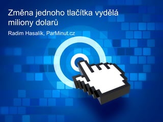 Změna jednoho tlačítka vydělá
miliony dolarů
Radim Hasalík, ParMinut.cz
 