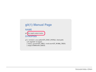 git(1) Manual Page
NAME
git - the stupid content tracker

SYNOPSIS
git [--version] [--exec-path[=GIT_EXEC_PATH]] [--html-p...