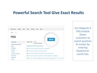 Powerful Search Tool Give Exact Results
Our Magento 2
FAQ module
allows
customers to
search question
& answer by
entering
keyword on
search box.
 