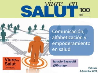 Comunicación, alfabetización y empoderamiento en salud 
Valencia 4 diciembre 2014 
Ignacio Basagoiti 
@jbasago  