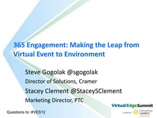 365 Engagement: Making the Leap from
   Virtual Event to Environment

         Steve Gogolak @sgogolak
         Director of Solutions, Cramer
         Stacey Clement @StaceySClement
         Marketing Director, PTC
Questions to: #VES12
 