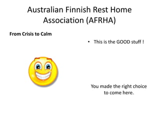 Australian Finnish Rest Home
Association (AFRHA)
From Crisis to Calm
• This is the GOOD stuff !
You made the right choice
to come here.
 