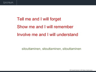 Tell me and I will forget Show me and I will remember Involve me and I will understand sitouttaminen, sitouttaminen, sitouttaminen #  . Copyright  May 29, 2009  Satama. All rights reserved. 