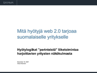 Mitä hyötyjä web 2.0 tarjoaa suomalaiselle yritykselle Hyötylogiikat ”perinteistä” liiketoimintaa harjoittavien yritysten näkökulmasta May 29, 2009 Vesa Ilmarinen 
