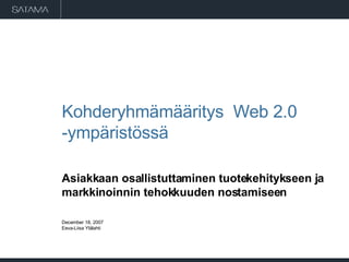 Kohderyhmämääritys  Web 2.0 -ympäristössä  Asiakkaan osallistuttaminen tuotekehitykseen ja markkinoinnin tehokkuuden nostamiseen May 29, 2009 Eeva-Liisa Ylälahti 