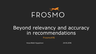 Beyond relevancy and accuracy
in recommendations
FrosmoX16
Vesa-Matti Hyppönen 24.10.2016
 