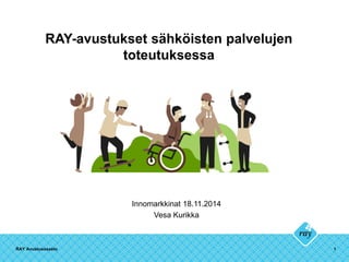 RAY-avustukset sähköisten palvelujen
toteutuksessa
Innomarkkinat 18.11.2014
Vesa Kurikka
RAY Avustusosasto 1
 