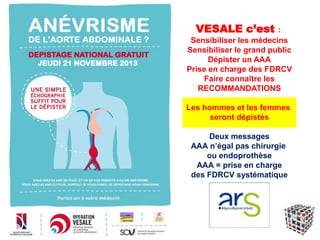 VESALE c’est :
Sensibiliser les médecins
Sensibiliser le grand public
Dépister un AAA
Prise en charge des FDRCV
Faire connaître les
RECOMMANDATIONS
Les hommes et les femmes
seront dépistés
Deux messages
AAA n’égal pas chirurgie
ou endoprothèse
AAA = prise en charge
des FDRCV systématique
 