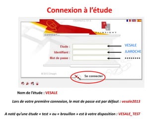 Connexion à l’étude
JLAROCHE
********
VESALE
Lors de votre première connexion, le mot de passe est par défaut : vesale2013
Nom de l’étude : VESALE
A noté qu’une étude « test » ou « brouillon » est à votre disposition : VESALE_TEST
 