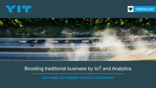 Boosting traditional business by IoT and Analytics
VESA PIRINEN, VICE PRESIDENT STRATEGY & DEVELOPMENT
yitgroup.com
 