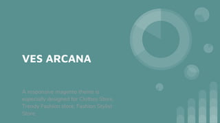 VES ARCANA
A responsive magento theme is
especially designed for Clothes Store,
Trendy Fashion store, Fashion Stylist
Store
 