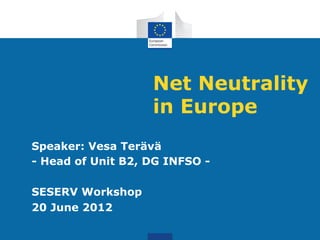 Net Neutrality
                   in Europe
Speaker: Vesa Terävä
- Head of Unit B2, DG INFSO -

SESERV Workshop
20 June 2012
 