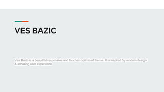 VES BAZIC
Ves Bazic is a beautiful responsive and touches optimized theme. It is inspired by modern design
& amazing user experience
 