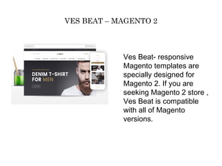 VES BEAT – MAGENTO 2
Ves Beat- responsive
Magento templates are
specially designed for
Magento 2. If you are
seeking Magento 2 store ,
Ves Beat is compatible
with all of Magento
versions.
 