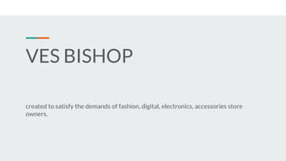 VES BISHOP
created to satisfy the demands of fashion, digital, electronics, accessories store
owners.
 