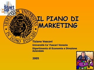 IL PIANO DI MARKETING Tiziano Vescovi Università Ca’ Foscari Venezia Dipartimento di Economia e Direzione Aziendale 2005 