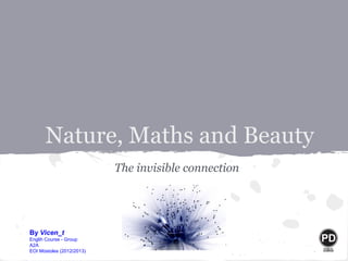 Nature, Maths and Beauty
                           The invisible connection




By Vicen_t
Englih Course - Group
A2A
EOI Móstoles (2012/2013)
 
