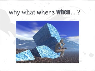 why what where when... ?
 