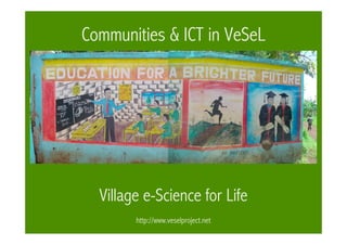 Communities & ICT in VeSeL




  Village e-Science for Life
        http://www.veselproject.net
 