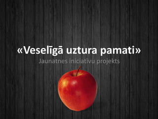 «Veselīgā uztura pamati»
Jaunatnes iniciatīvu projekts
 